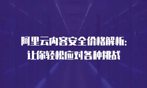 阿里云内容安全价格解析：让你轻松应对各种挑战