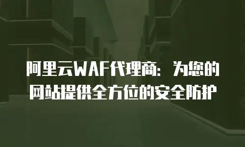 阿里云WAF代理商：为您的网站提供全方位的安全防护