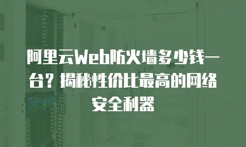 阿里云Web防火墙多少钱一台？揭秘性价比最高的网络安全利器