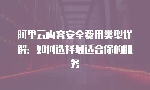 阿里云内容安全费用类型详解：如何选择最适合你的服务