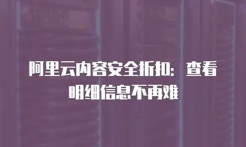 阿里云内容安全折扣：查看明细信息不再难