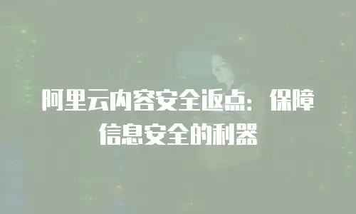 阿里云内容安全返点：保障信息安全的利器