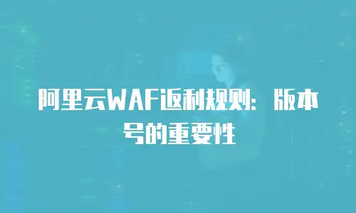 阿里云WAF返利规则：版本号的重要性