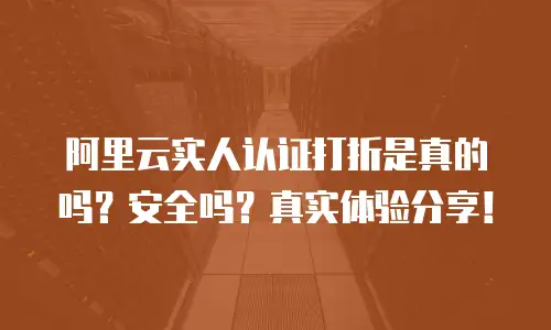 阿里云实人认证打折是真的吗？安全吗？真实体验分享！