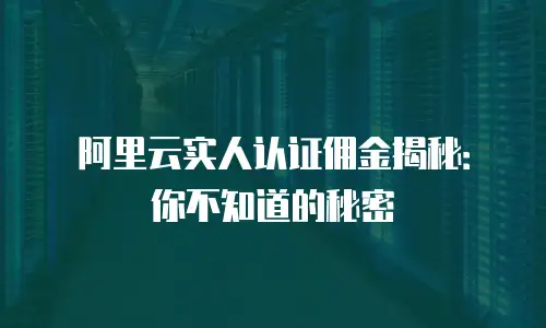 阿里云实人认证佣金揭秘：你不知道的秘密