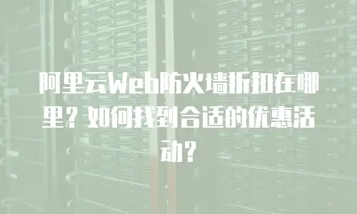 阿里云Web防火墙折扣在哪里？如何找到合适的优惠活动？