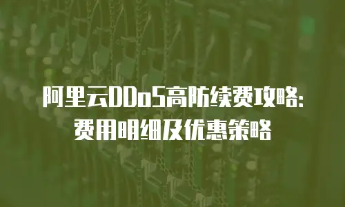 阿里云DDoS高防续费攻略：费用明细及优惠策略