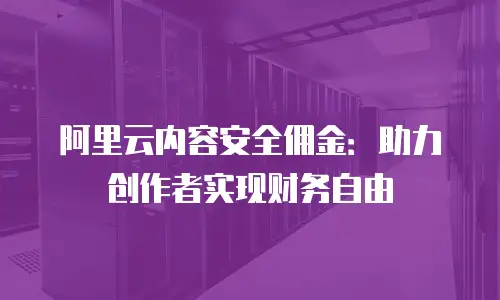 阿里云内容安全佣金：助力创作者实现财务自由