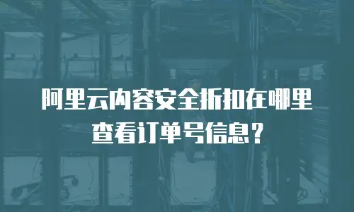 阿里云内容安全折扣在哪里查看订单号信息？