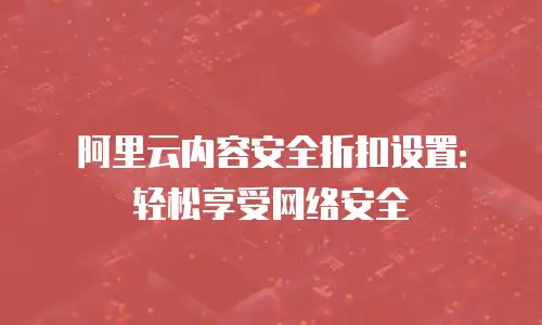 阿里云内容安全折扣设置：轻松享受网络安全