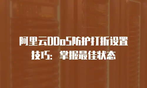 阿里云DDoS防护打折设置技巧：掌握最佳状态