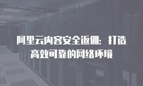 阿里云内容安全返佣：打造高效可靠的网络环境