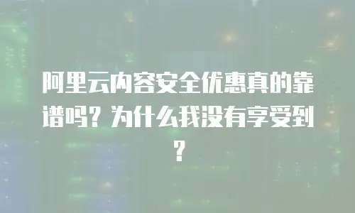 阿里云内容安全优惠真的靠谱吗？为什么我没有享受到？