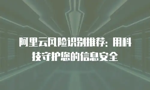阿里云风险识别推荐: 用科技守护您的信息安全