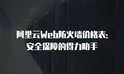 阿里云Web防火墙价格表: 安全保障的得力助手