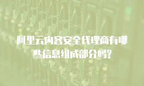 阿里云内容安全代理商有哪些信息组成部分吗?
