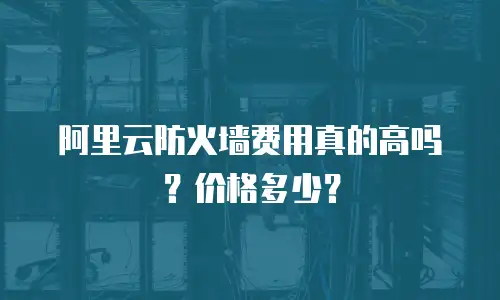 阿里云防火墙费用真的高吗？价格多少？