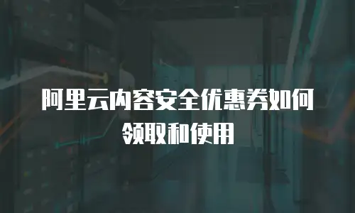 阿里云内容安全优惠券如何领取和使用