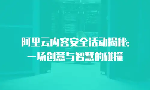 阿里云内容安全活动揭秘：一场创意与智慧的碰撞