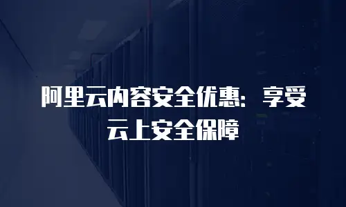 阿里云内容安全优惠：享受云上安全保障