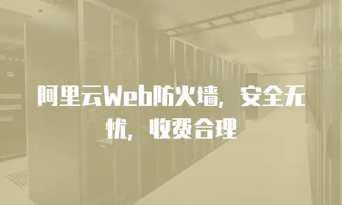 阿里云Web防火墙，安全无忧，收费合理