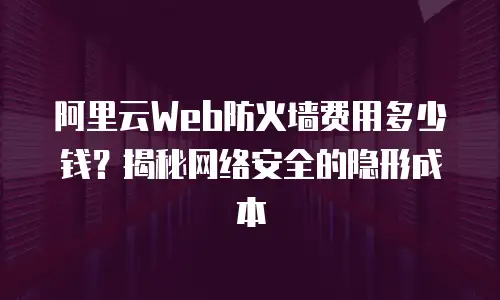 阿里云Web防火墙费用多少钱？揭秘网络安全的隐形成本