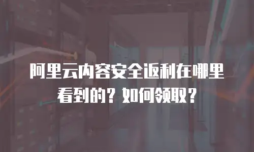 阿里云内容安全返利在哪里看到的？如何领取？