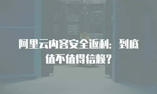 阿里云内容安全返利：到底值不值得信赖？