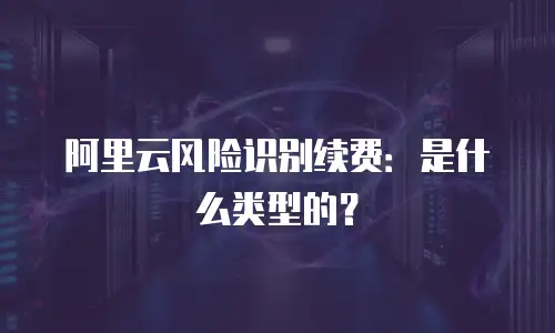 阿里云风险识别续费：是什么类型的？