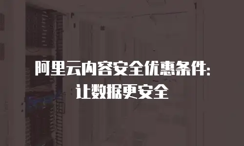 阿里云内容安全优惠条件：让数据更安全