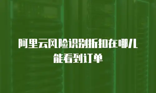 阿里云风险识别折扣在哪儿能看到订单