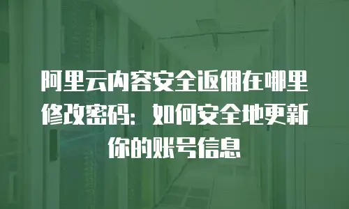 阿里云内容安全返佣在哪里修改密码：如何安全地更新你的账号信息