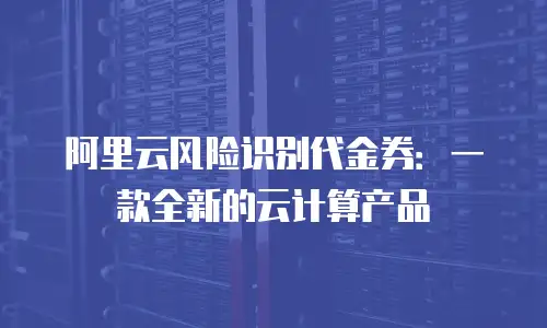 阿里云风险识别代金券：一款全新的云计算产品