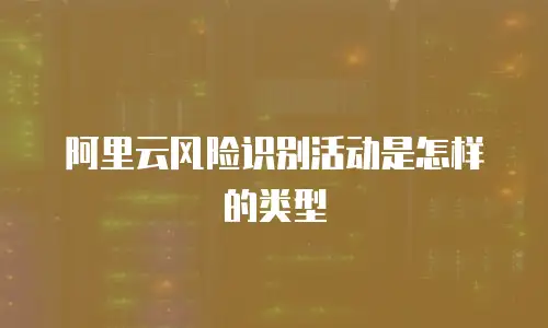 阿里云风险识别活动是怎样的类型