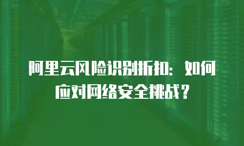 阿里云风险识别折扣：如何应对网络安全挑战？