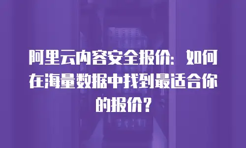 阿里云内容安全报价：如何在海量数据中找到最适合你的报价？