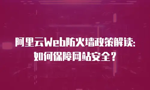 阿里云Web防火墙政策解读：如何保障网站安全？