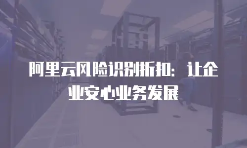 阿里云风险识别折扣：让企业安心业务发展
