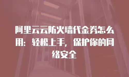 阿里云云防火墙代金券怎么用：轻松上手，保护你的网络安全