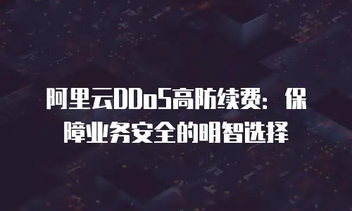 阿里云DDoS高防续费：保障业务安全的明智选择