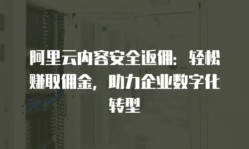阿里云内容安全返佣：轻松赚取佣金，助力企业数字化转型