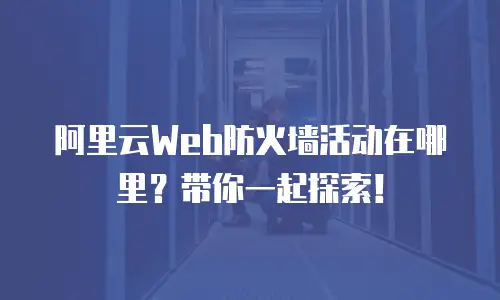 阿里云Web防火墙活动在哪里？带你一起探索！