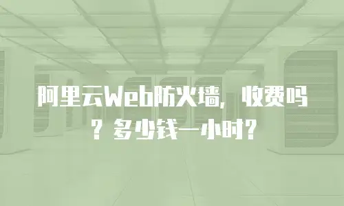 阿里云Web防火墙，收费吗？多少钱一小时？