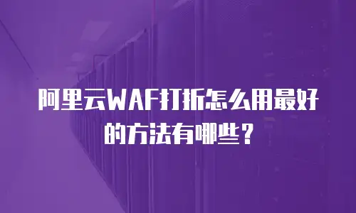 阿里云WAF打折怎么用最好的方法有哪些？