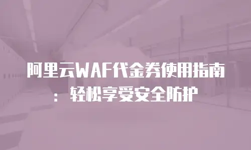 阿里云WAF代金券使用指南：轻松享受安全防护