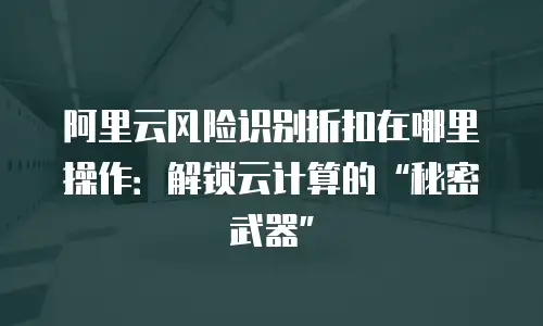 阿里云风险识别折扣在哪里操作：解锁云计算的“秘密武器”