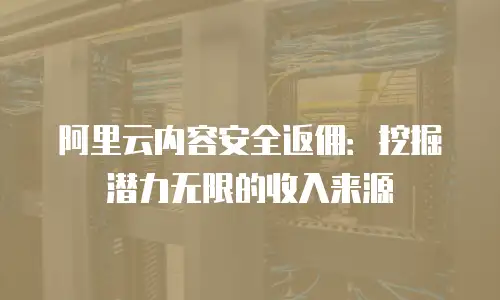 阿里云内容安全返佣：挖掘潜力无限的收入来源