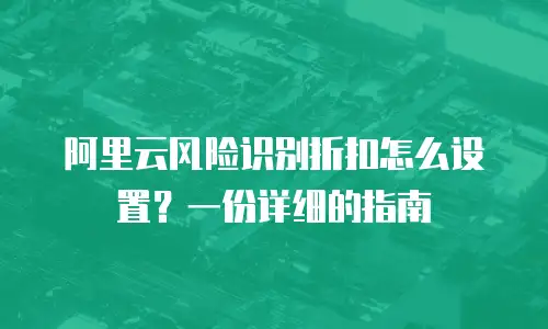 阿里云风险识别折扣怎么设置？一份详细的指南