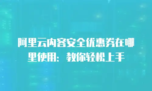 阿里云内容安全优惠券在哪里使用：教你轻松上手