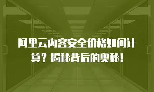 阿里云内容安全价格如何计算？揭秘背后的奥秘！